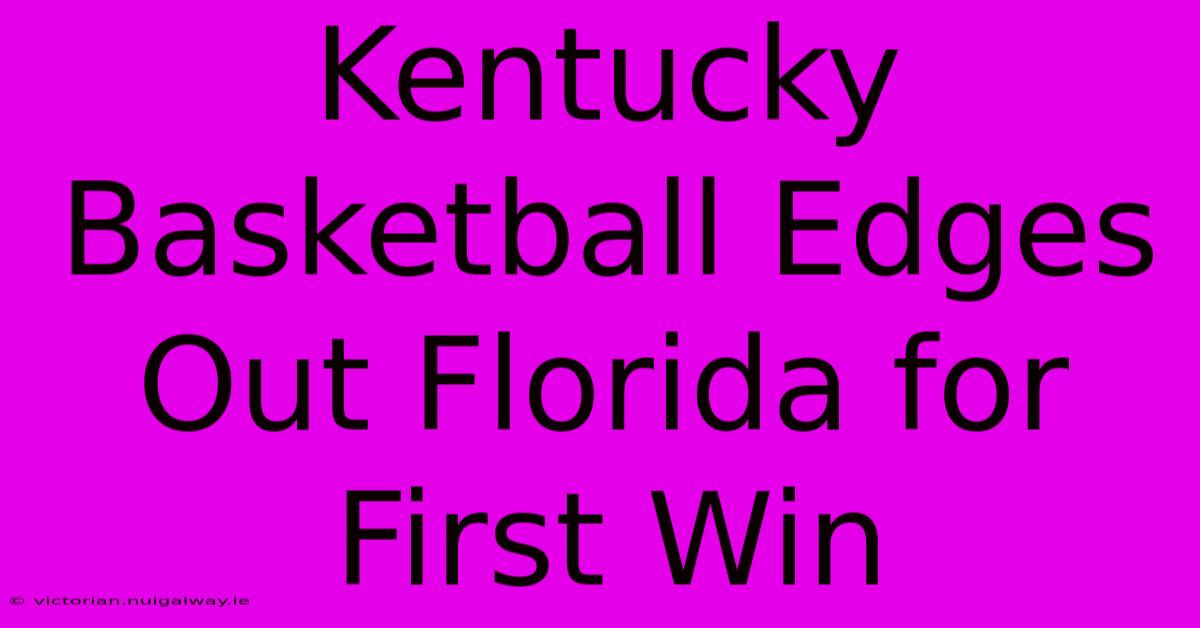 Kentucky Basketball Edges Out Florida For First Win