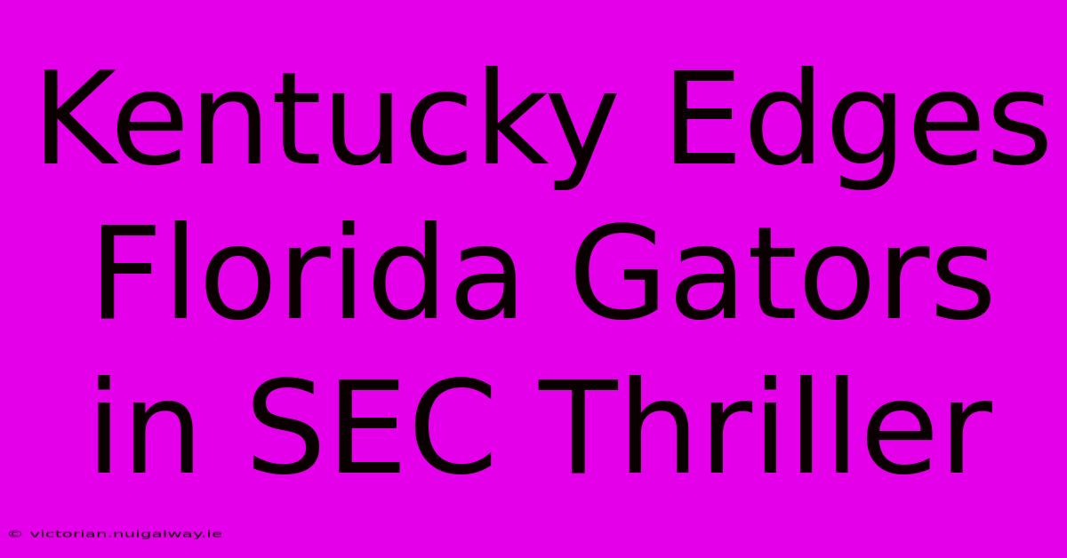 Kentucky Edges Florida Gators In SEC Thriller