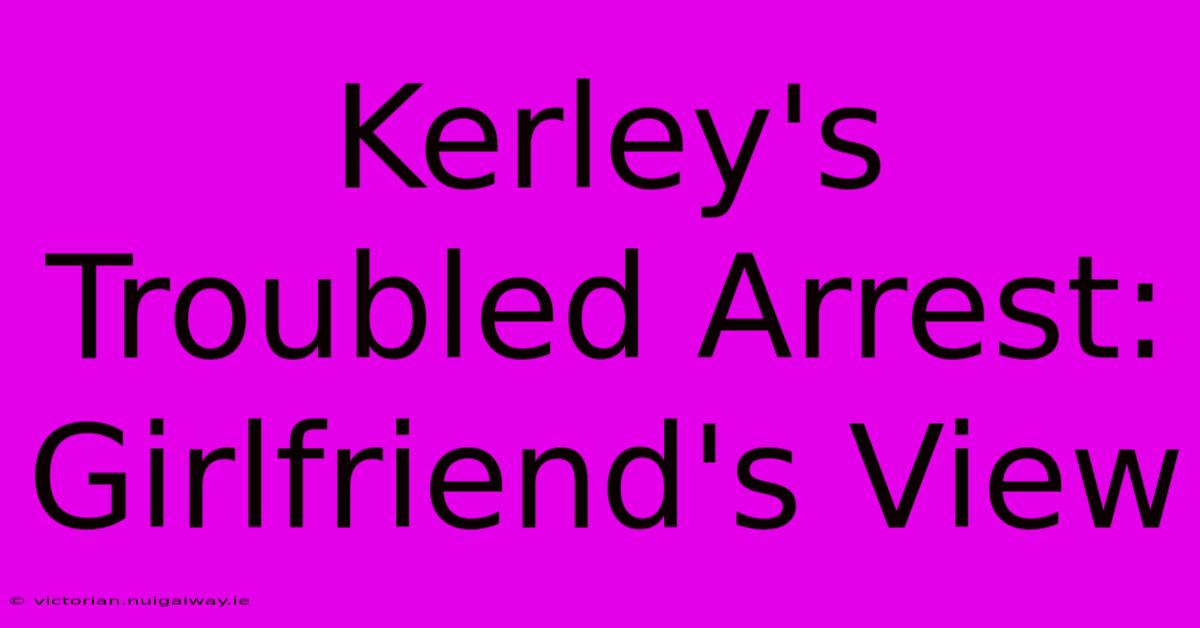 Kerley's Troubled Arrest: Girlfriend's View