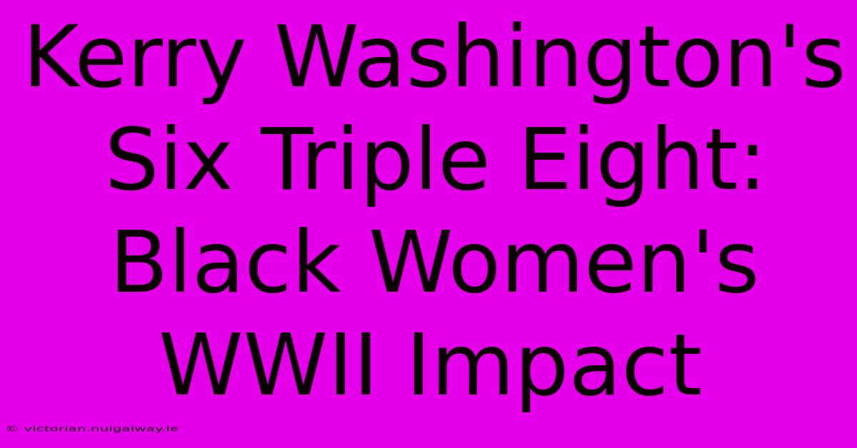 Kerry Washington's Six Triple Eight: Black Women's WWII Impact