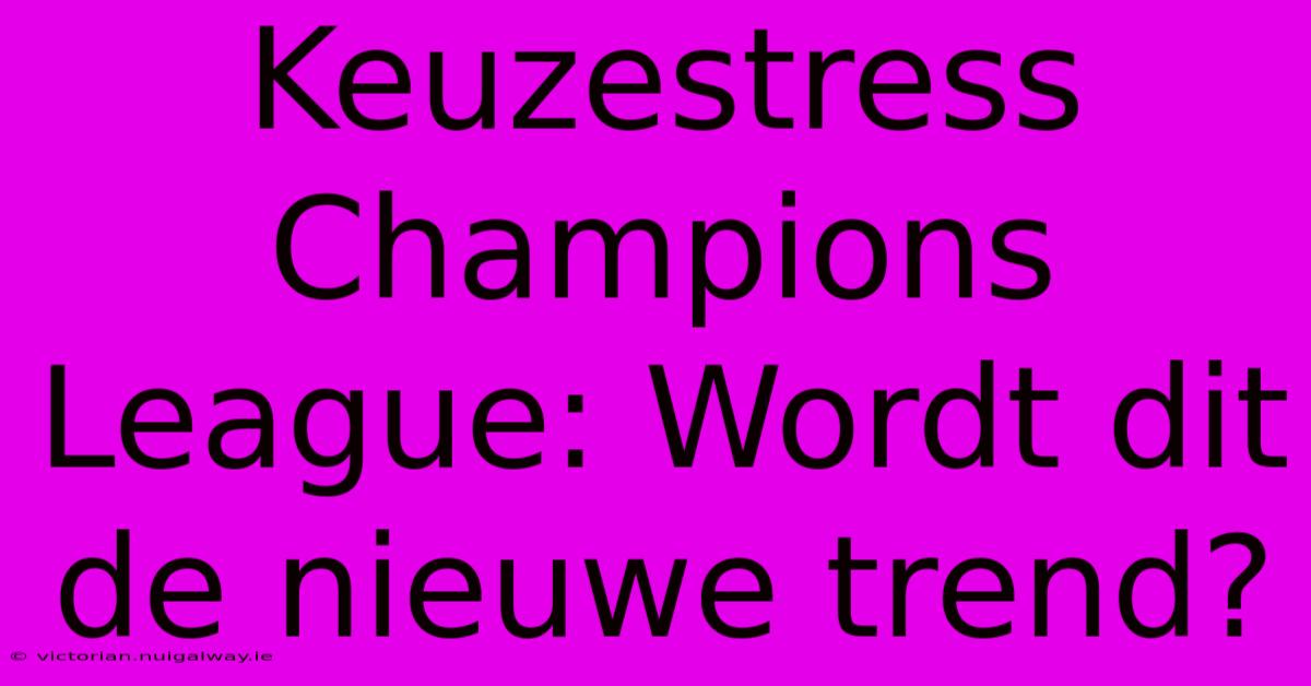 Keuzestress Champions League: Wordt Dit De Nieuwe Trend?