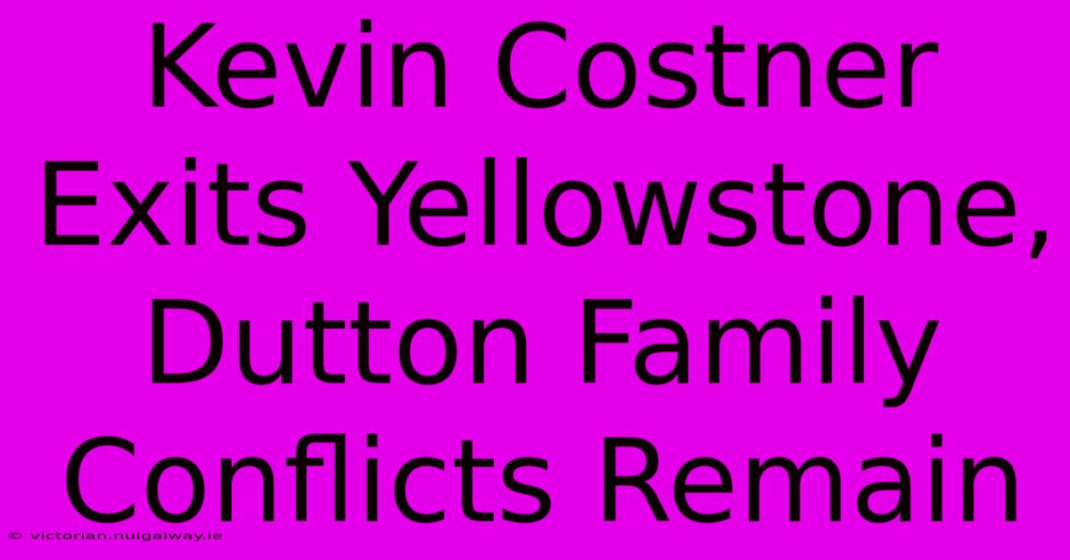 Kevin Costner Exits Yellowstone, Dutton Family Conflicts Remain