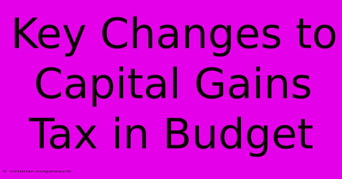 Key Changes To Capital Gains Tax In Budget 