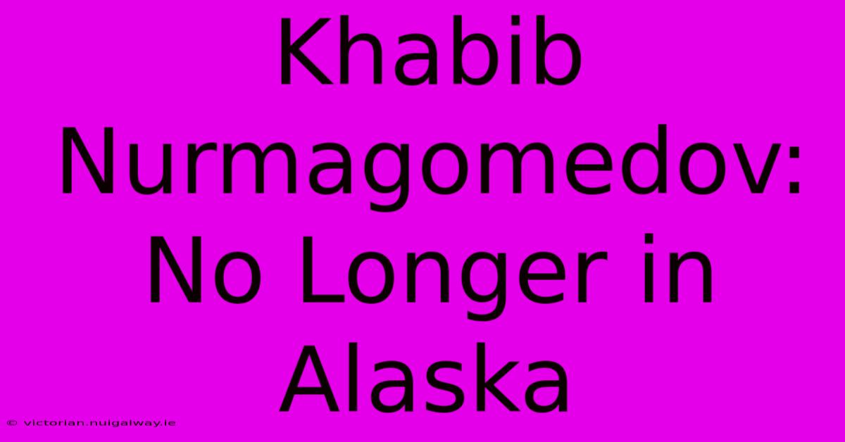 Khabib Nurmagomedov: No Longer In Alaska