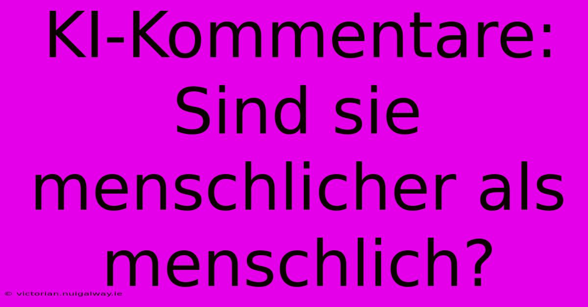 KI-Kommentare: Sind Sie Menschlicher Als Menschlich?