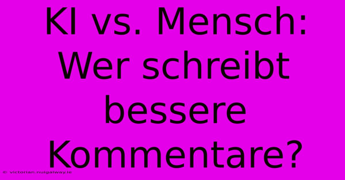 KI Vs. Mensch: Wer Schreibt Bessere Kommentare?