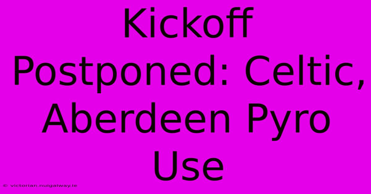 Kickoff Postponed: Celtic, Aberdeen Pyro Use