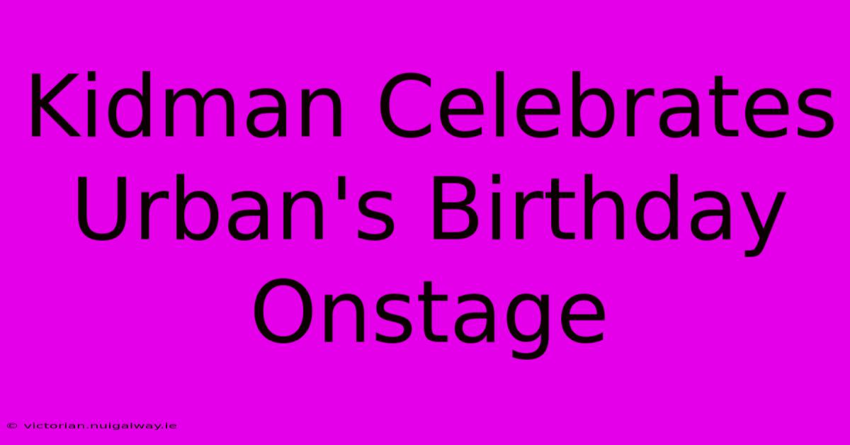 Kidman Celebrates Urban's Birthday Onstage