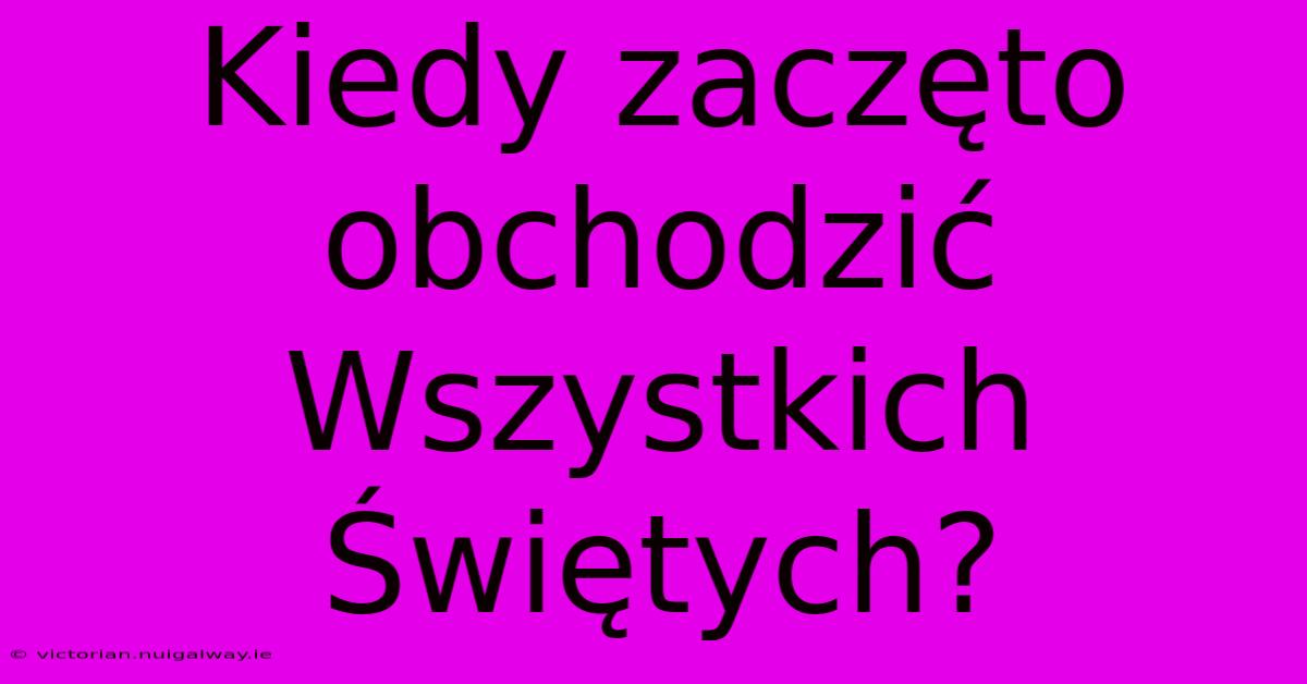 Kiedy Zaczęto Obchodzić Wszystkich Świętych?