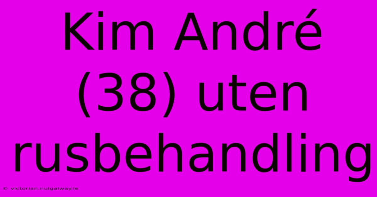 Kim André (38) Uten Rusbehandling 