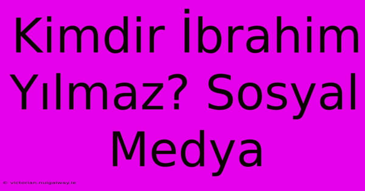 Kimdir İbrahim Yılmaz? Sosyal Medya