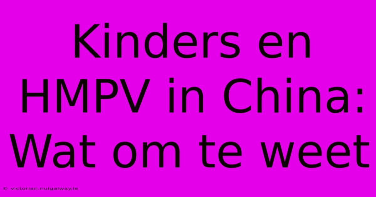 Kinders En HMPV In China: Wat Om Te Weet