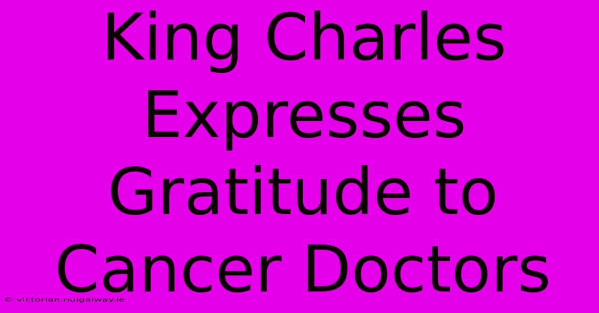 King Charles Expresses Gratitude To Cancer Doctors