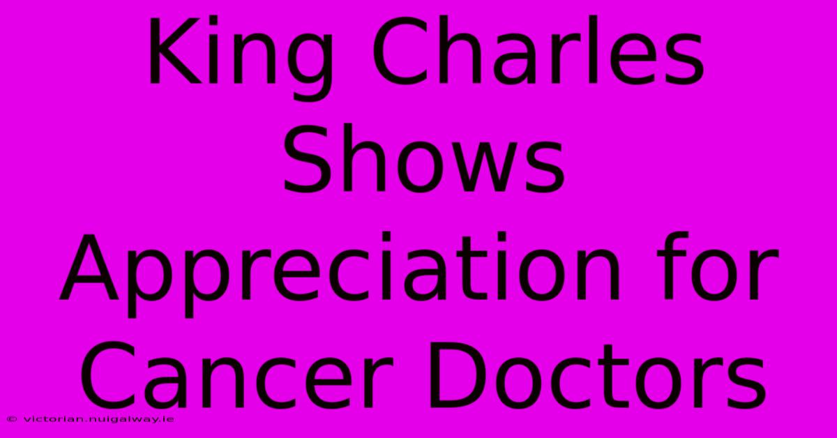 King Charles Shows Appreciation For Cancer Doctors