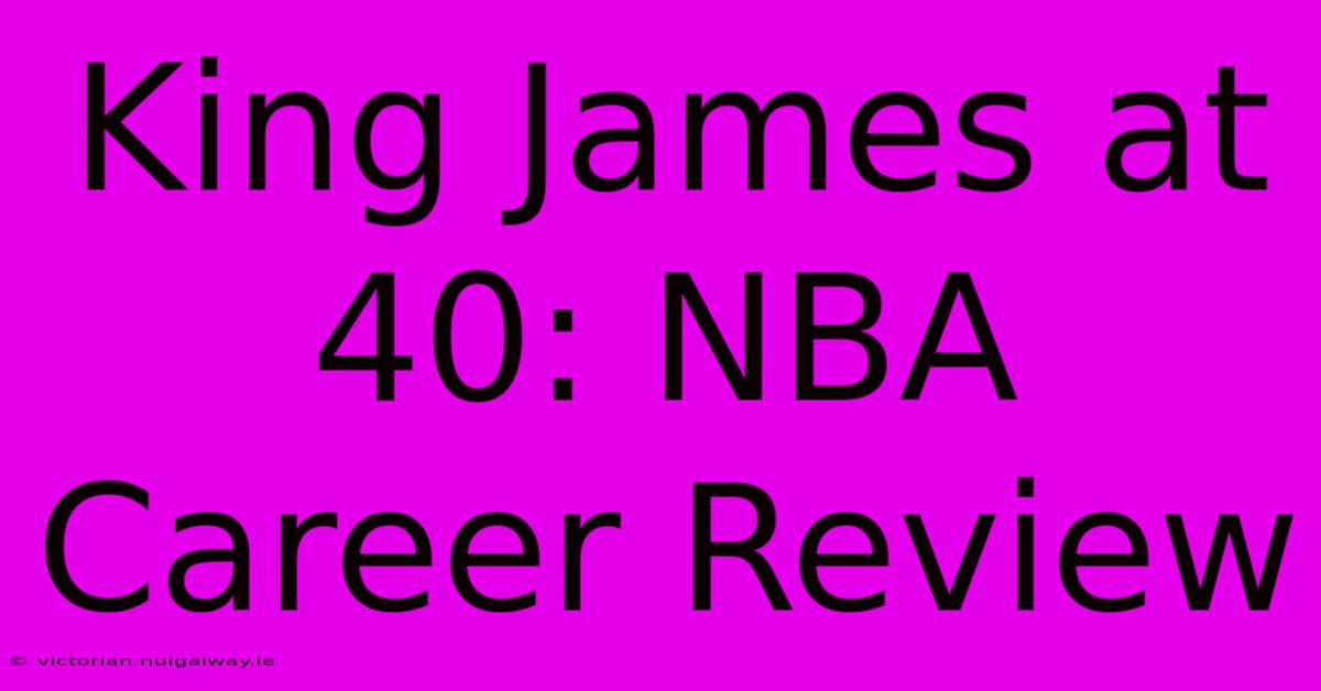 King James At 40: NBA Career Review