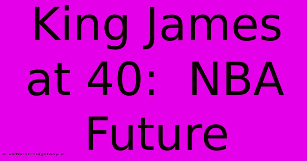 King James At 40:  NBA Future