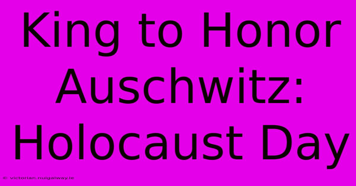 King To Honor Auschwitz: Holocaust Day