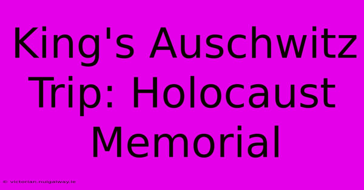 King's Auschwitz Trip: Holocaust Memorial