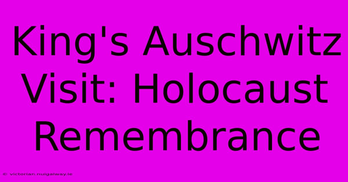 King's Auschwitz Visit: Holocaust Remembrance