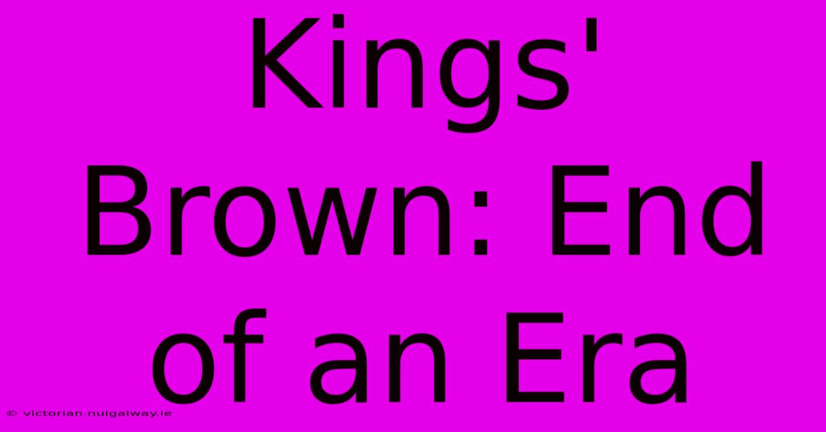 Kings' Brown: End Of An Era