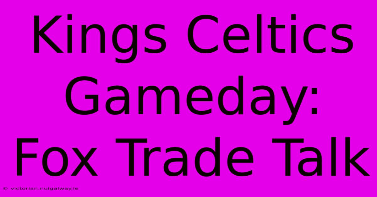 Kings Celtics Gameday: Fox Trade Talk