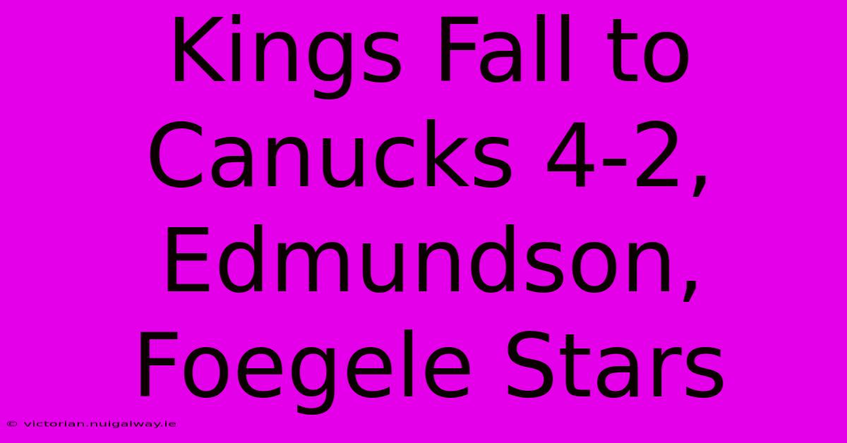 Kings Fall To Canucks 4-2, Edmundson, Foegele Stars 