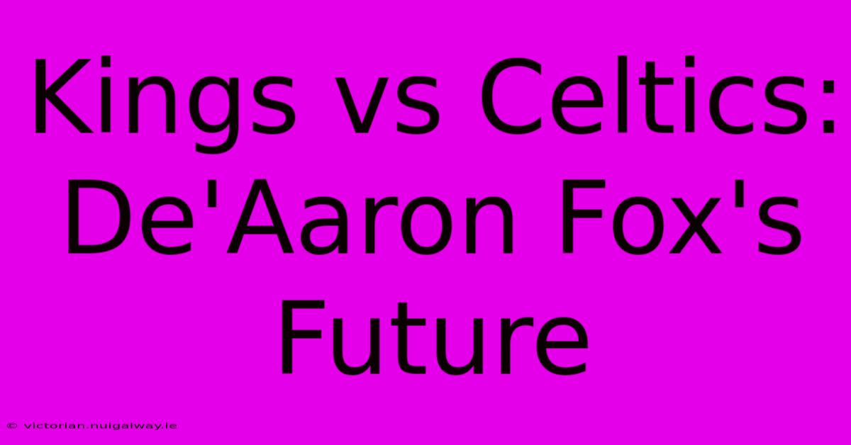 Kings Vs Celtics: De'Aaron Fox's Future