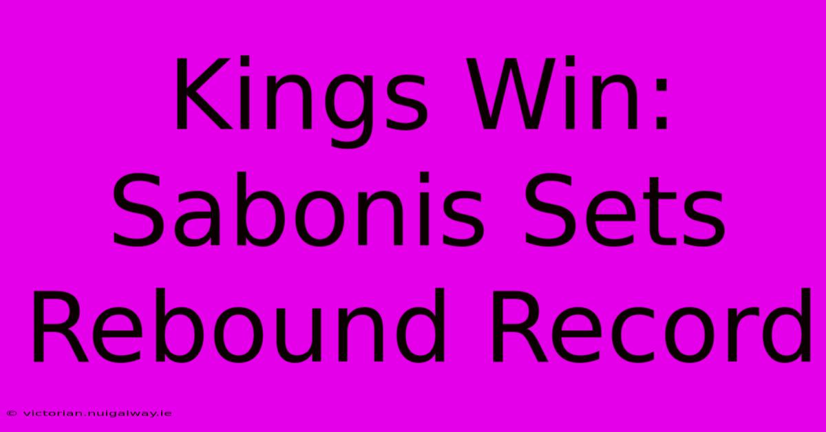 Kings Win: Sabonis Sets Rebound Record