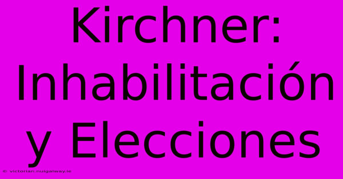 Kirchner: Inhabilitación Y Elecciones