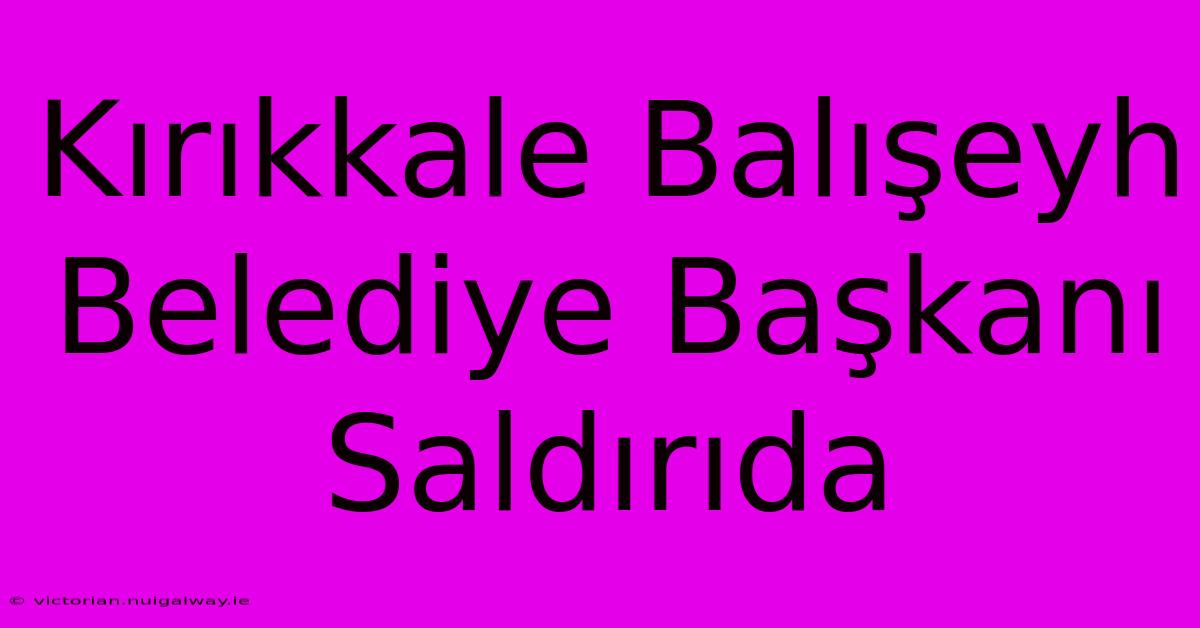 Kırıkkale Balışeyh Belediye Başkanı Saldırıda 