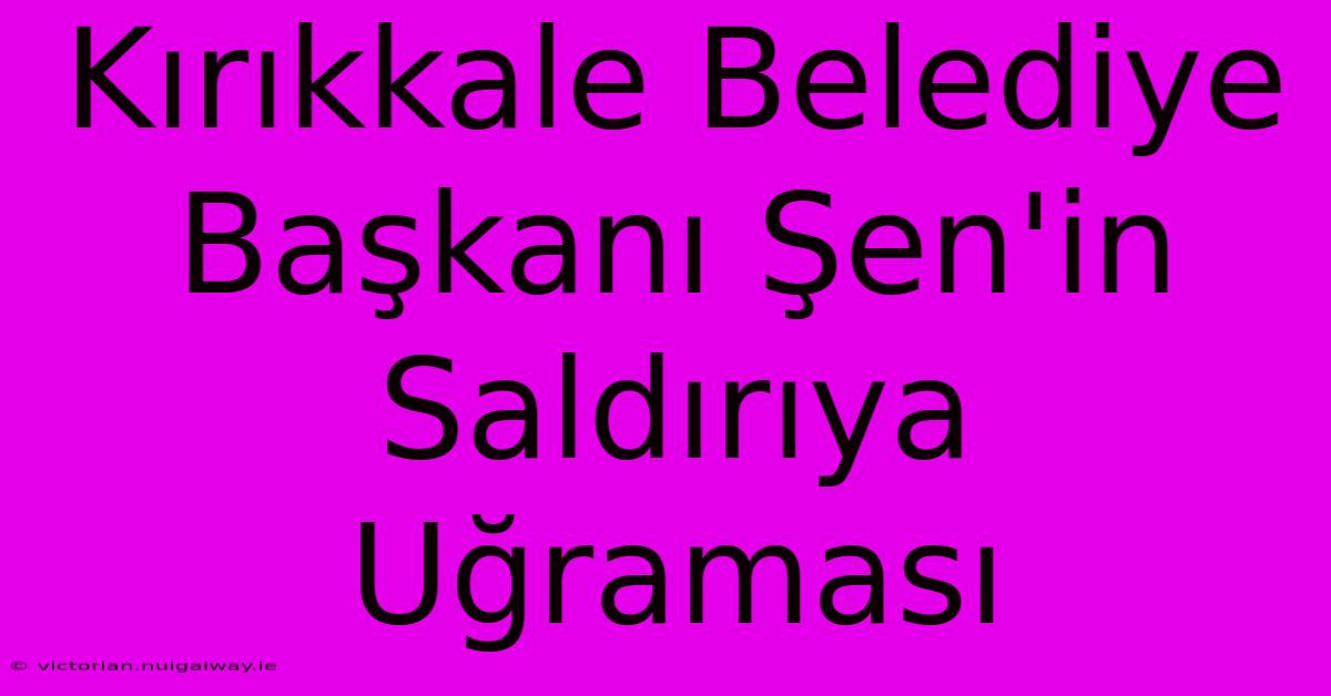 Kırıkkale Belediye Başkanı Şen'in Saldırıya Uğraması 