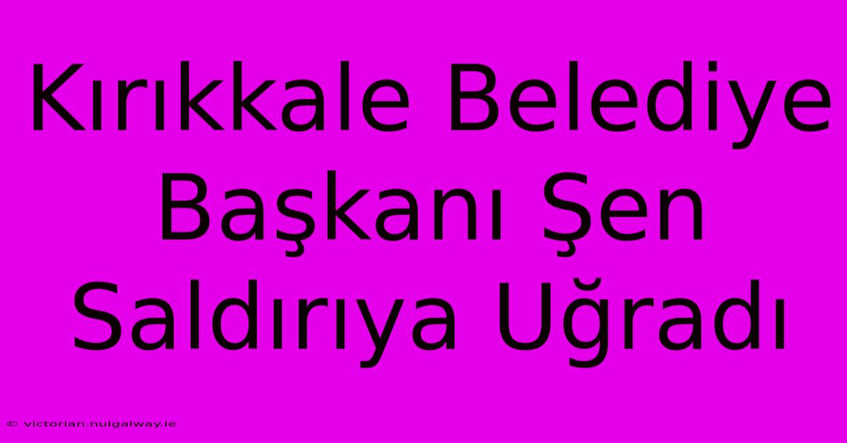 Kırıkkale Belediye Başkanı Şen Saldırıya Uğradı