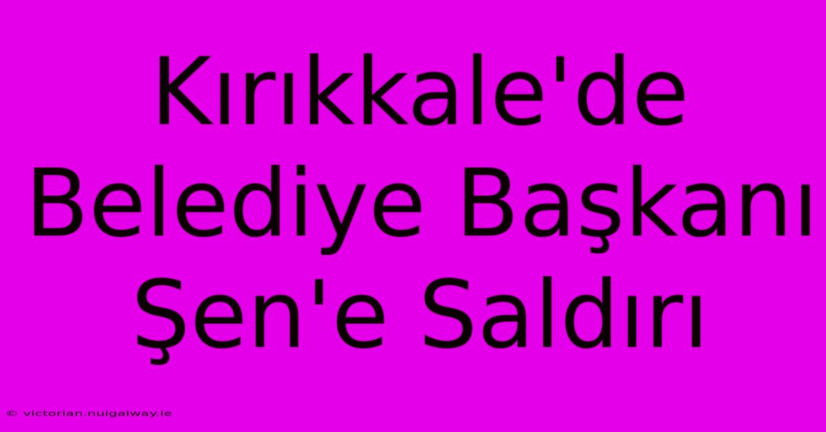 Kırıkkale'de Belediye Başkanı Şen'e Saldırı