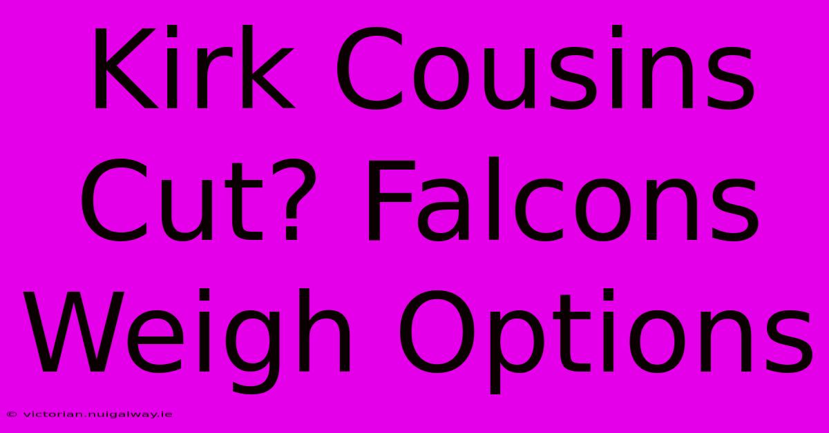 Kirk Cousins Cut? Falcons Weigh Options