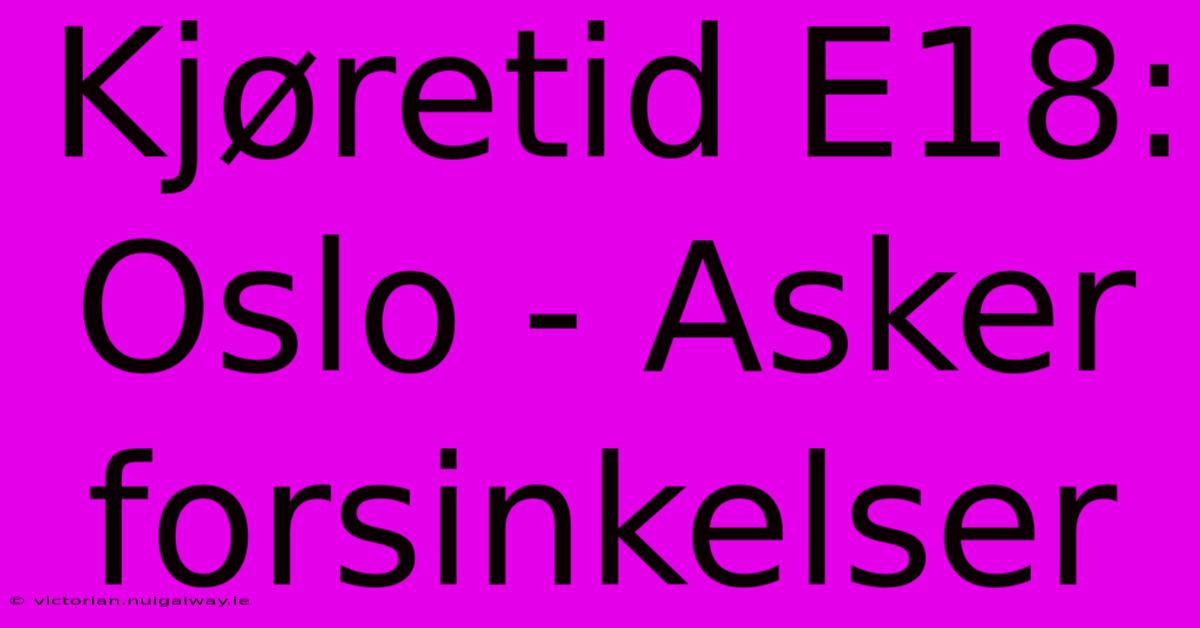 Kjøretid E18: Oslo - Asker Forsinkelser