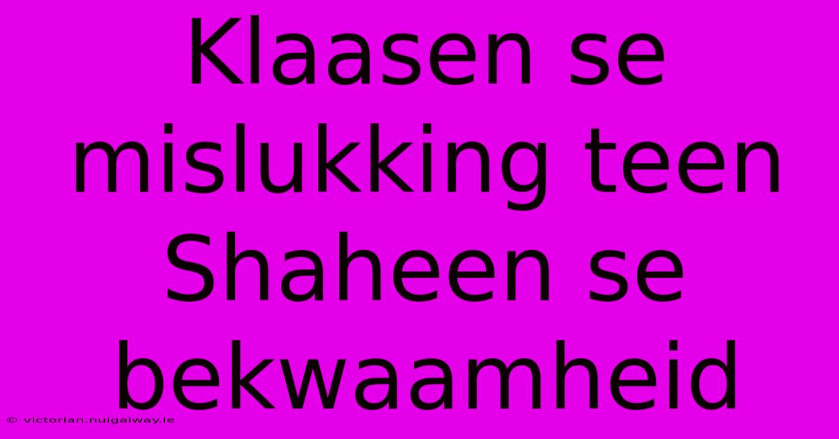 Klaasen Se Mislukking Teen Shaheen Se Bekwaamheid