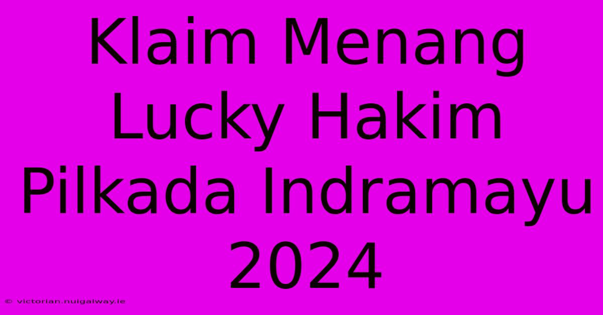 Klaim Menang Lucky Hakim Pilkada Indramayu 2024