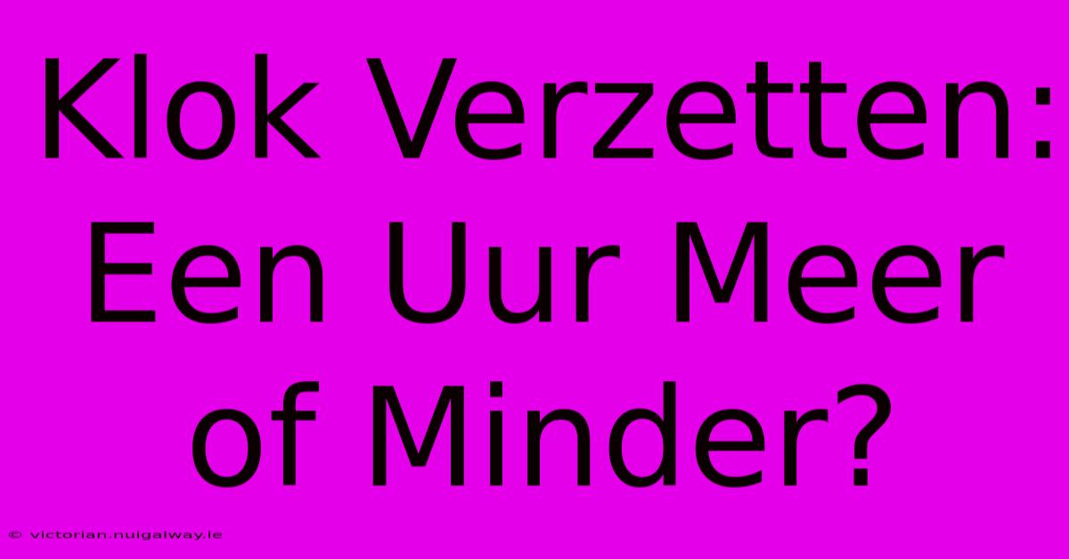 Klok Verzetten: Een Uur Meer Of Minder?