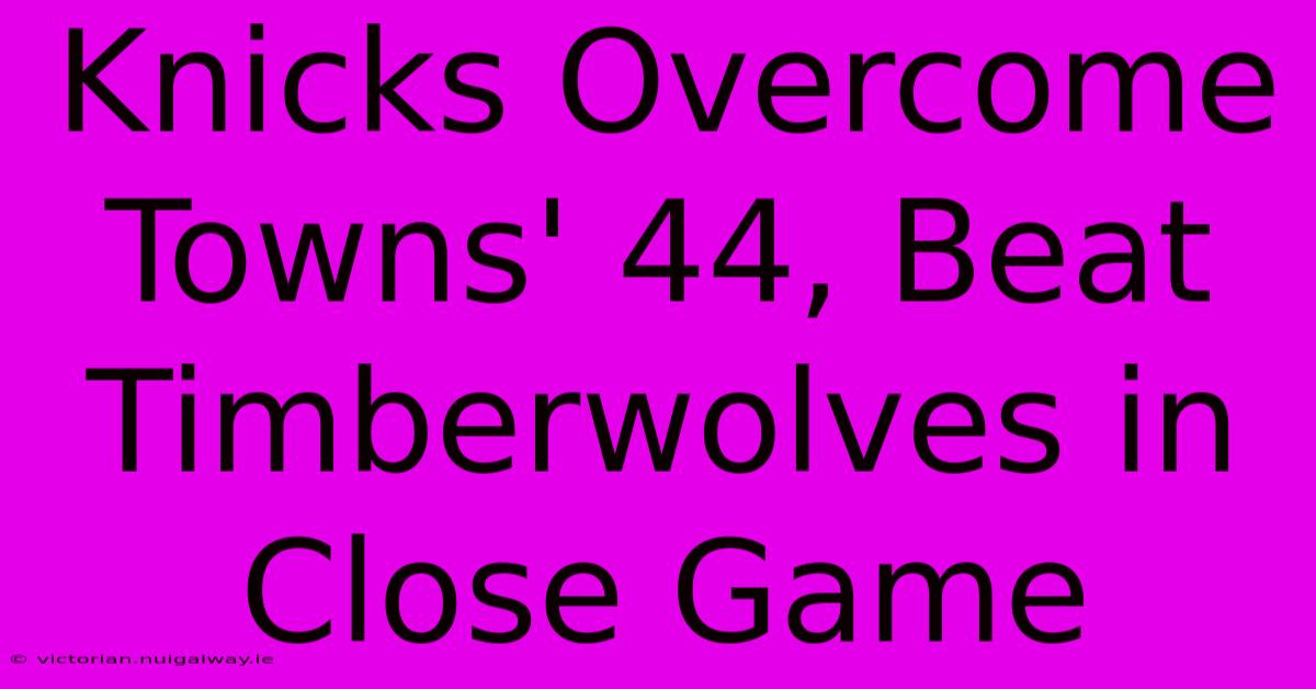 Knicks Overcome Towns' 44, Beat Timberwolves In Close Game 