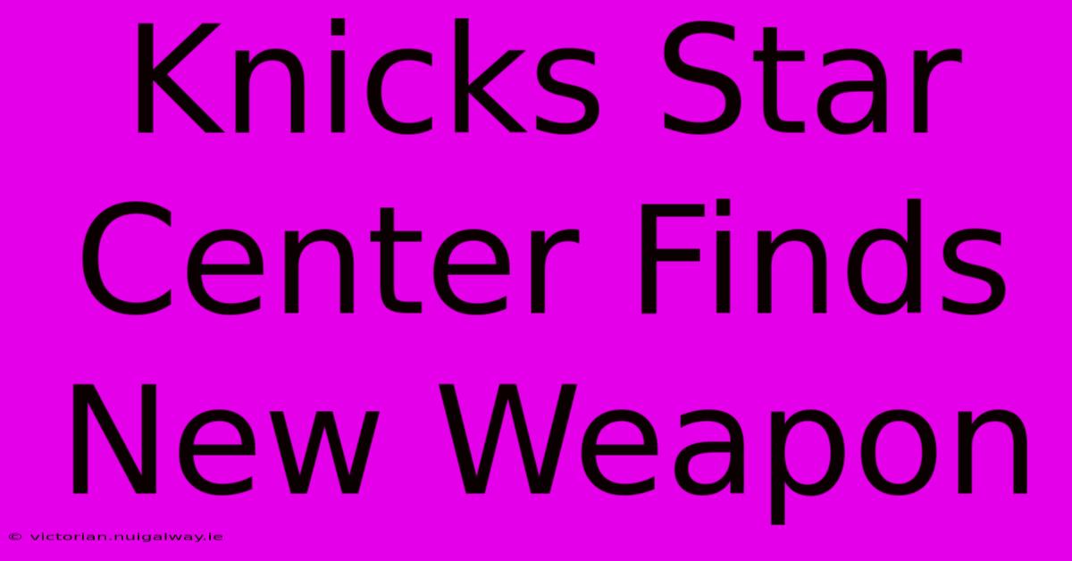 Knicks Star Center Finds New Weapon 