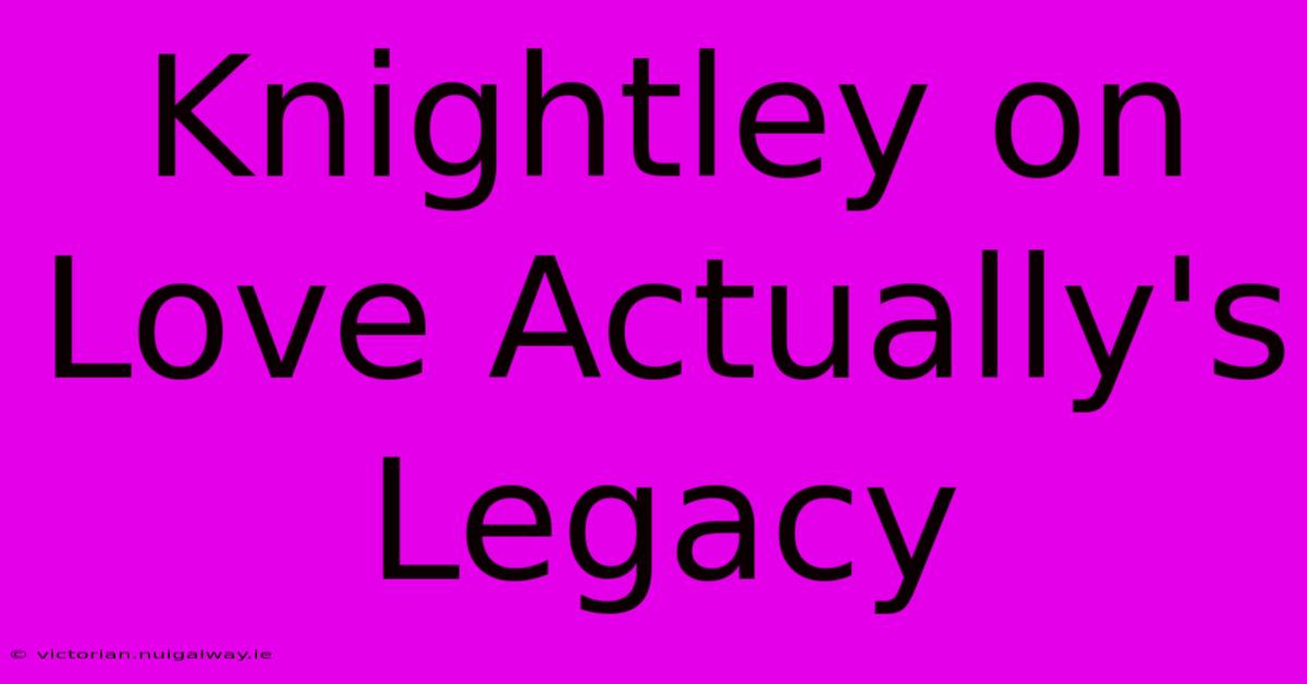 Knightley On Love Actually's Legacy