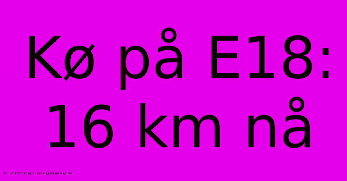 Kø På E18: 16 Km Nå