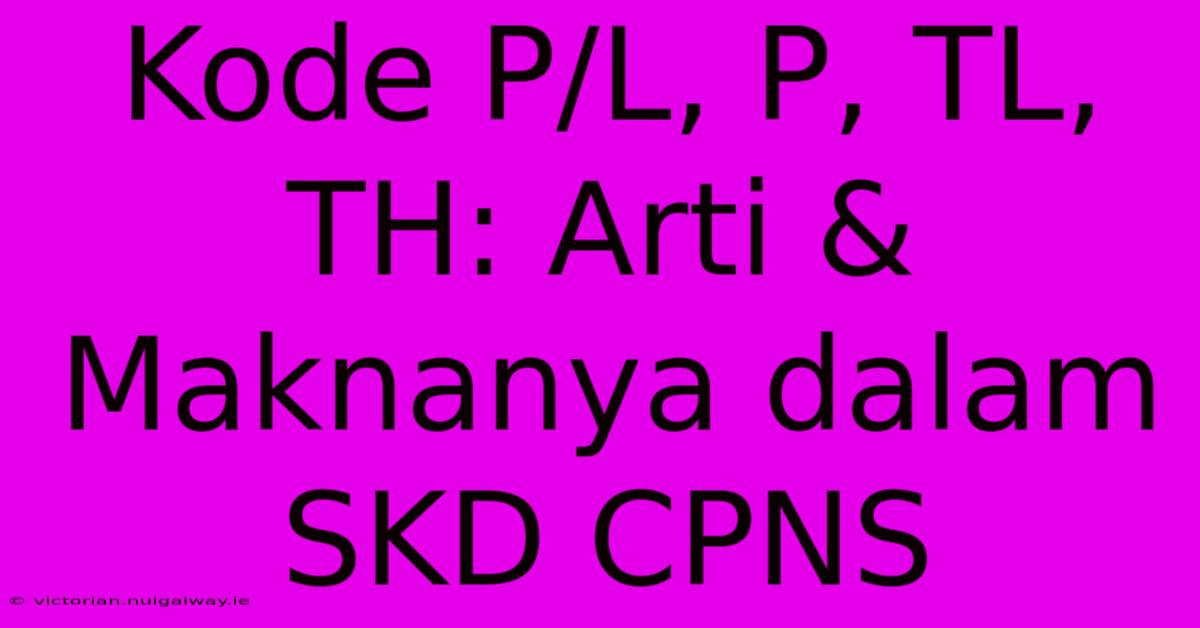 Kode P/L, P, TL, TH: Arti & Maknanya Dalam SKD CPNS