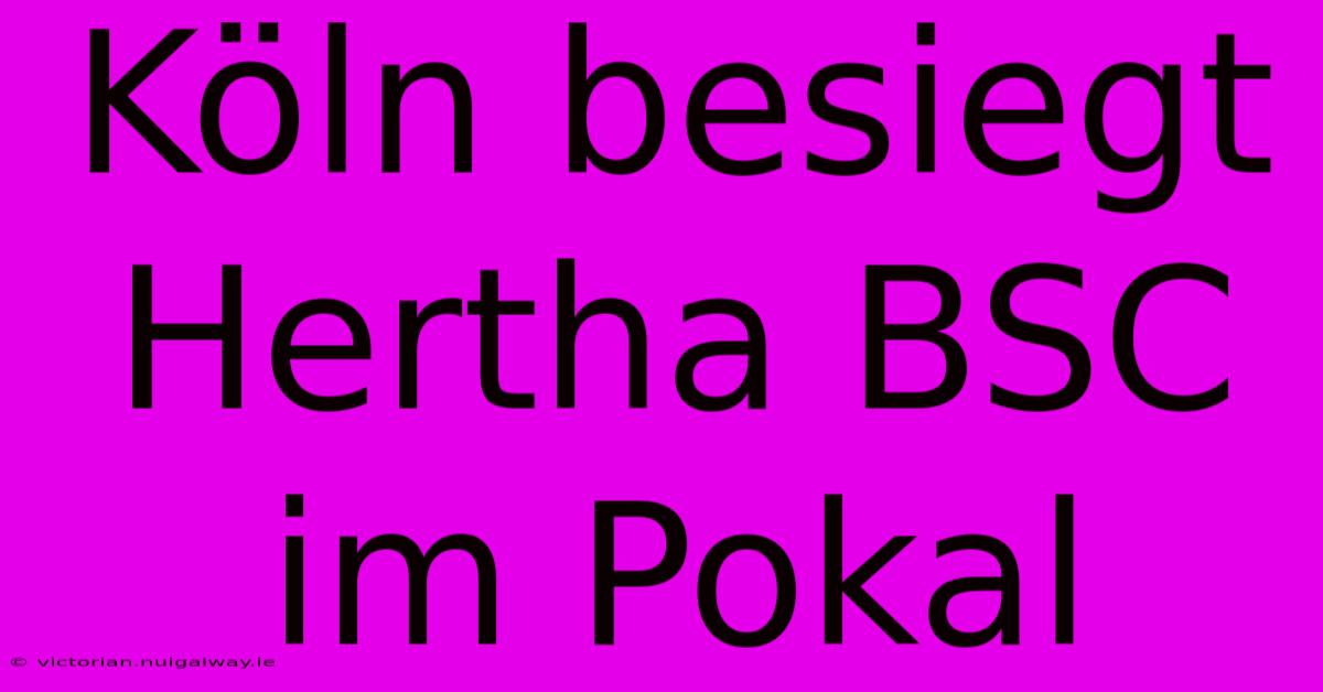 Köln Besiegt Hertha BSC Im Pokal