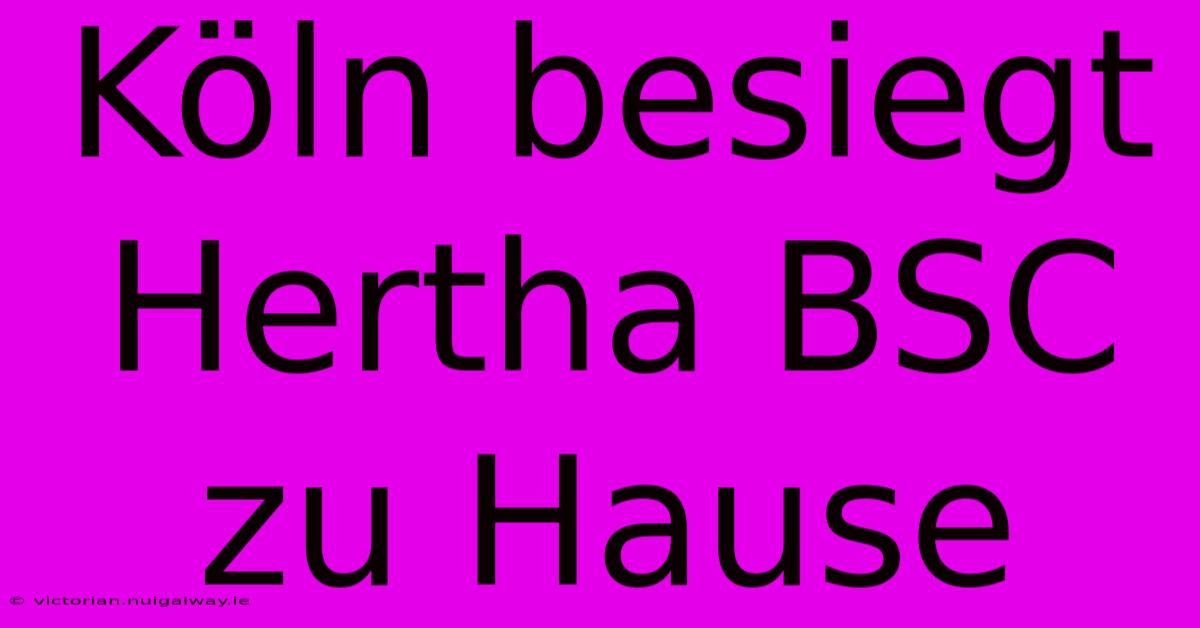 Köln Besiegt Hertha BSC Zu Hause