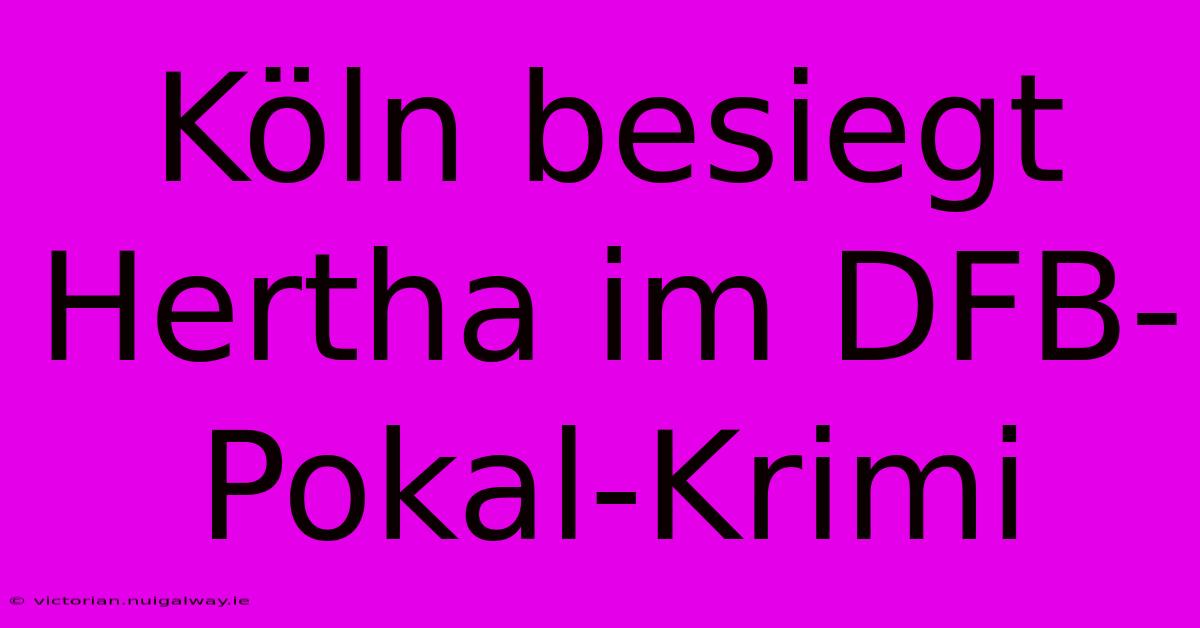 Köln Besiegt Hertha Im DFB-Pokal-Krimi