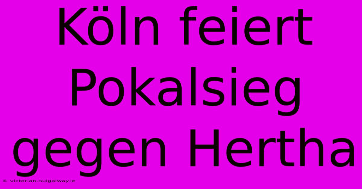 Köln Feiert Pokalsieg Gegen Hertha