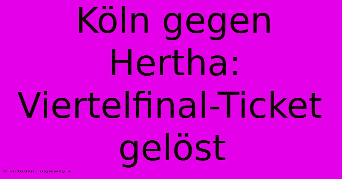 Köln Gegen Hertha: Viertelfinal-Ticket Gelöst