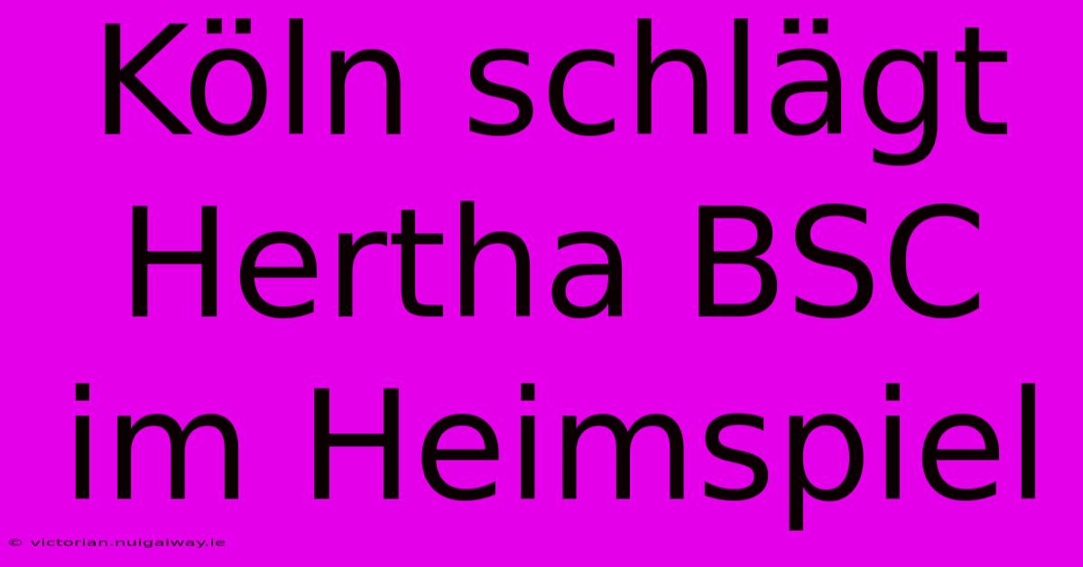 Köln Schlägt Hertha BSC Im Heimspiel 