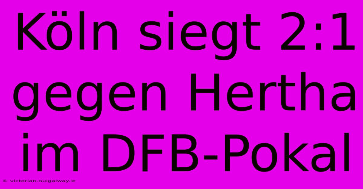 Köln Siegt 2:1 Gegen Hertha Im DFB-Pokal